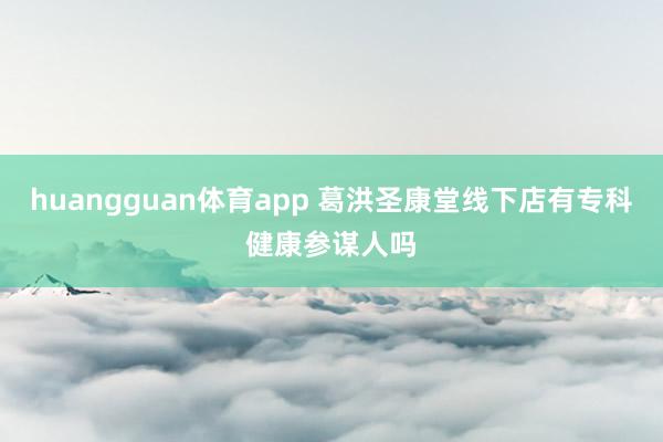 huangguan体育app 葛洪圣康堂线下店有专科健康参谋人吗