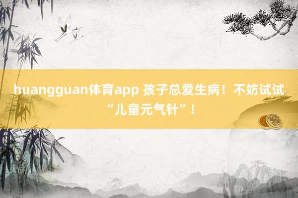 huangguan体育app 孩子总爱生病！不妨试试“儿童元气针”！