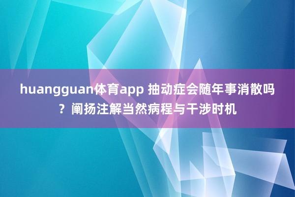 huangguan体育app 抽动症会随年事消散吗？阐扬注解当然病程与干涉时机