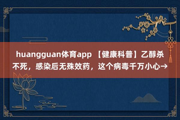 huangguan体育app 【健康科普】乙醇杀不死，感染后无殊效药，这个病毒千万小心→
