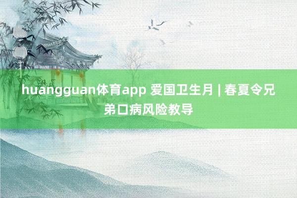 huangguan体育app 爱国卫生月 | 春夏令兄弟口病风险教导