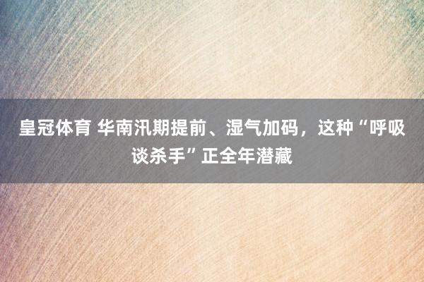 皇冠体育 华南汛期提前、湿气加码，这种“呼吸谈杀手”正全年潜藏