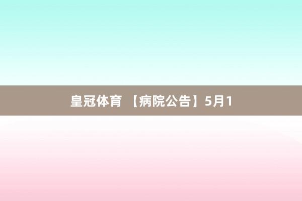 皇冠体育 【病院公告】5月1