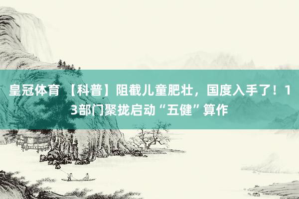 皇冠体育 【科普】阻截儿童肥壮，国度入手了！13部门聚拢启动“五健”算作