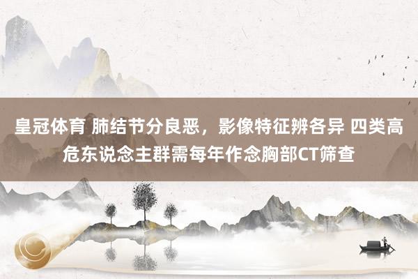 皇冠体育 肺结节分良恶，影像特征辨各异 四类高危东说念主群需每年作念胸部CT筛查