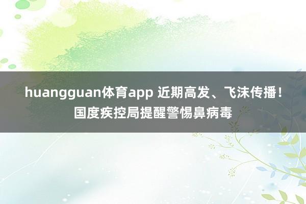 huangguan体育app 近期高发、飞沫传播！国度疾控局提醒警惕鼻病毒