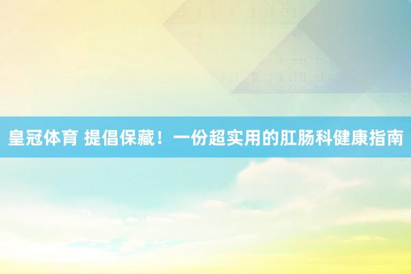 皇冠体育 提倡保藏！一份超实用的肛肠科健康指南