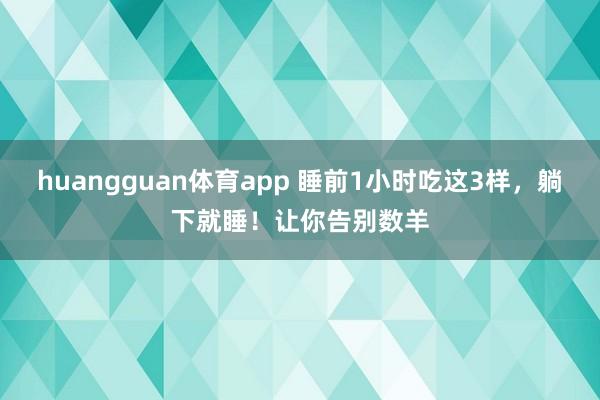 huangguan体育app 睡前1小时吃这3样，躺下就睡！让你告别数羊