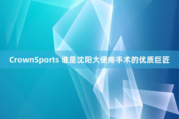 CrownSports 谁是沈阳大便疼手术的优质巨匠
