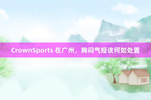 CrownSports 在广州，胸闷气短该何如处置