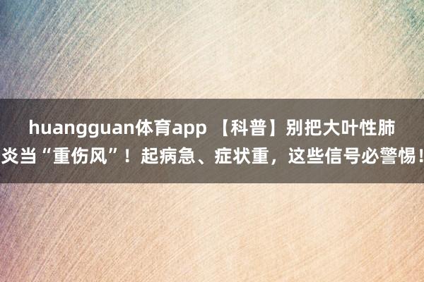 huangguan体育app 【科普】别把大叶性肺炎当“重伤风”！起病急、症状重，这些信号必警惕！