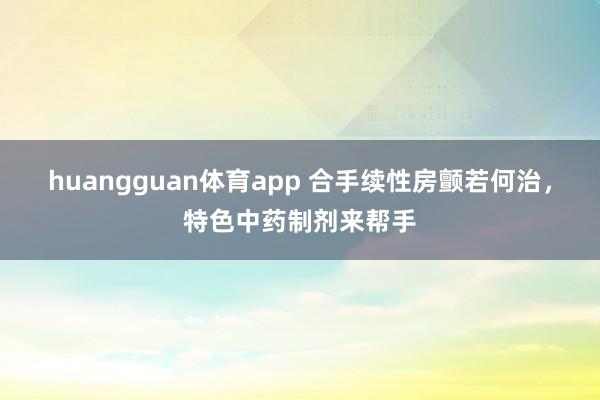 huangguan体育app 合手续性房颤若何治，特色中药制剂来帮手