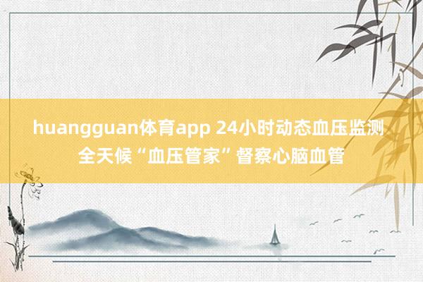 huangguan体育app 24小时动态血压监测 全天候“血压管家”督察心脑血管