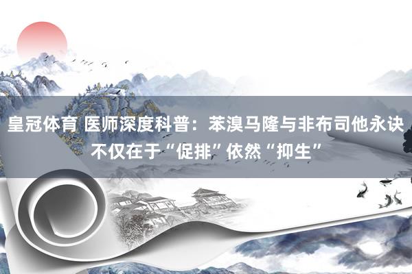 皇冠体育 医师深度科普：苯溴马隆与非布司他永诀不仅在于“促排”依然“抑生”