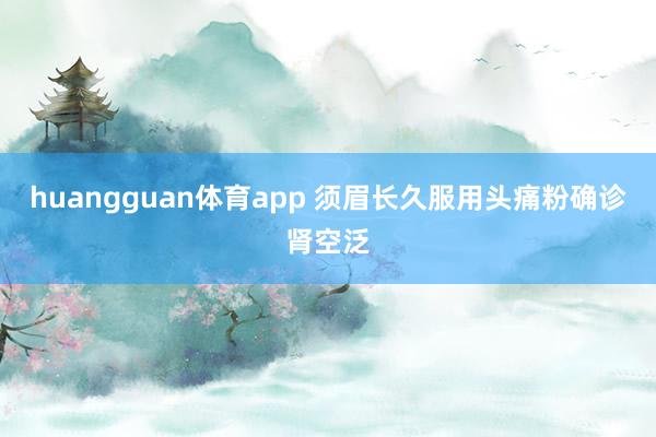 huangguan体育app 须眉长久服用头痛粉确诊肾空泛