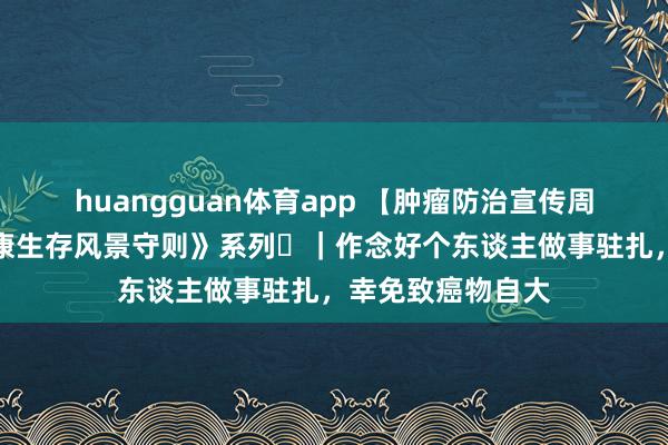 huangguan体育app 【肿瘤防治宣传周科普】《防癌健康生存风景守则》系列⑪｜作念好个东谈主做事驻扎，幸免致癌物自大