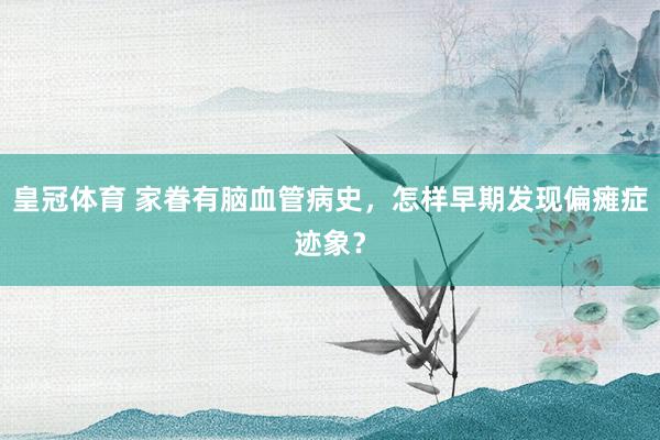 皇冠体育 家眷有脑血管病史，怎样早期发现偏瘫症迹象？
