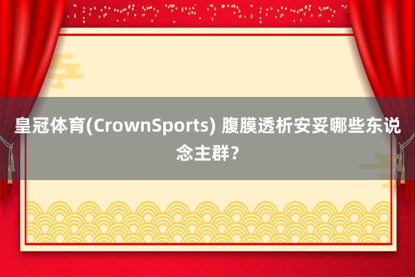 皇冠体育(CrownSports) 腹膜透析安妥哪些东说念主群？