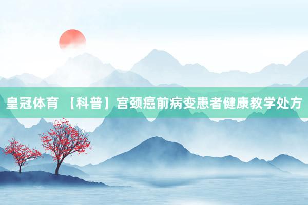 皇冠体育 【科普】宫颈癌前病变患者健康教学处方