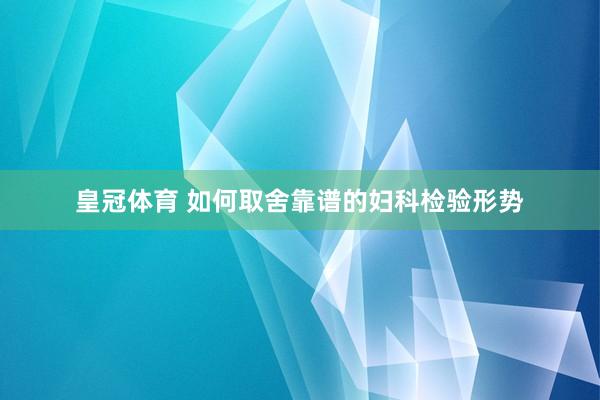 皇冠体育 如何取舍靠谱的妇科检验形势