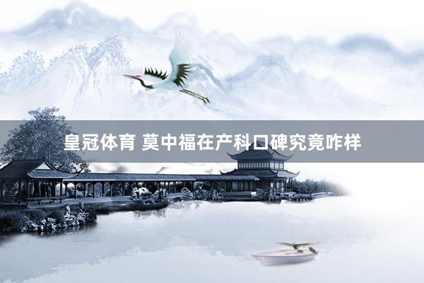 皇冠体育 莫中福在产科口碑究竟咋样