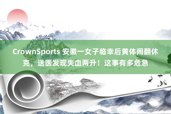 CrownSports 安徽一女子临幸后黄体闹翻休克，送医发现失血两升！这事有多危急
