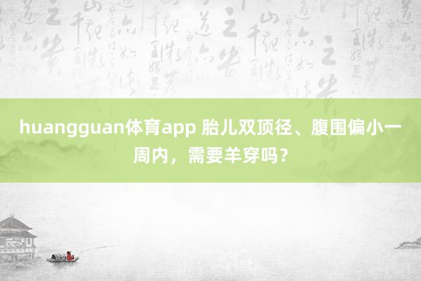huangguan体育app 胎儿双顶径、腹围偏小一周内，需要羊穿吗？