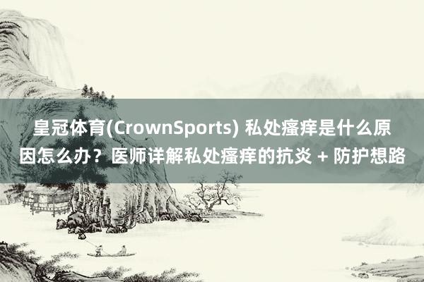 皇冠体育(CrownSports) 私处瘙痒是什么原因怎么办？医师详解私处瘙痒的抗炎 + 防护想路