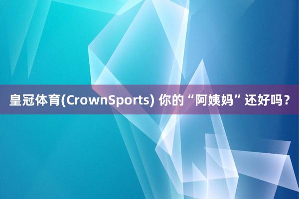 皇冠体育(CrownSports) 你的“阿姨妈”还好吗？