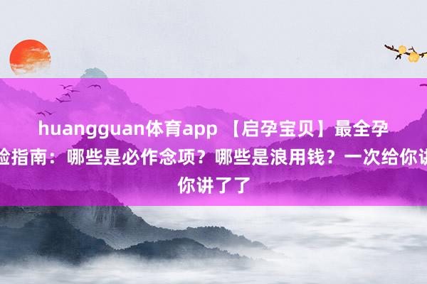 huangguan体育app 【启孕宝贝】最全孕前查验指南：哪些是必作念项？哪些是浪用钱？一次给你讲了了