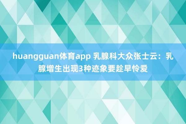 huangguan体育app 乳腺科大众张士云：乳腺增生出现3种迹象要趁早怜爱