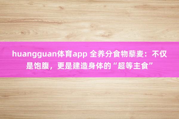 huangguan体育app 全养分食物藜麦：不仅是饱腹，更是建造身体的“超等主食”