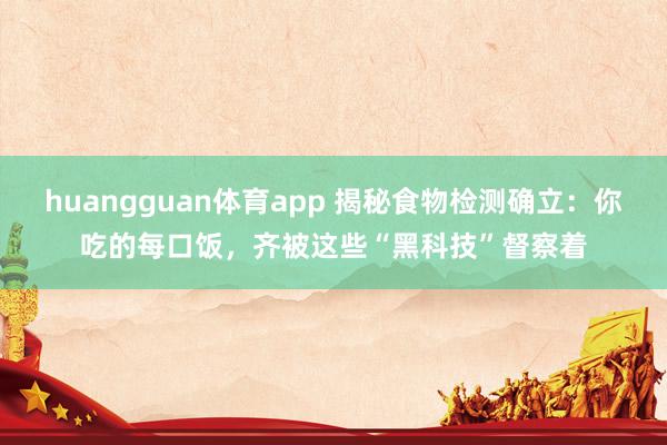 huangguan体育app 揭秘食物检测确立：你吃的每口饭，齐被这些“黑科技”督察着