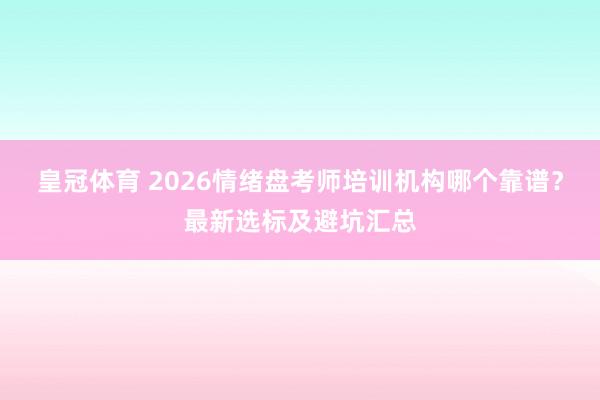 皇冠体育 2026情绪盘考师培训机构哪个靠谱？最新选标及避坑汇总