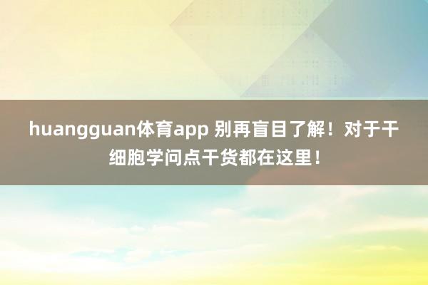 huangguan体育app 别再盲目了解！对于干细胞学问点干货都在这里！