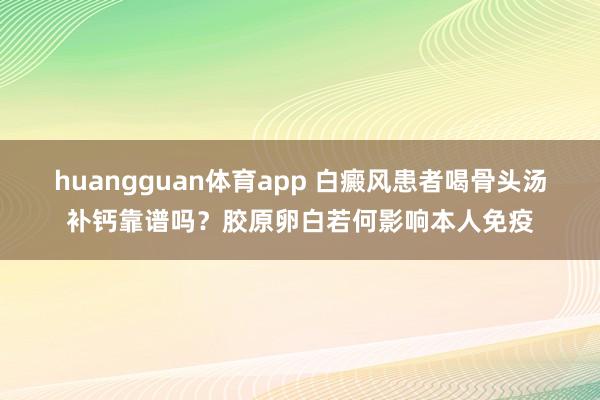 huangguan体育app 白癜风患者喝骨头汤补钙靠谱吗？胶原卵白若何影响本人免疫