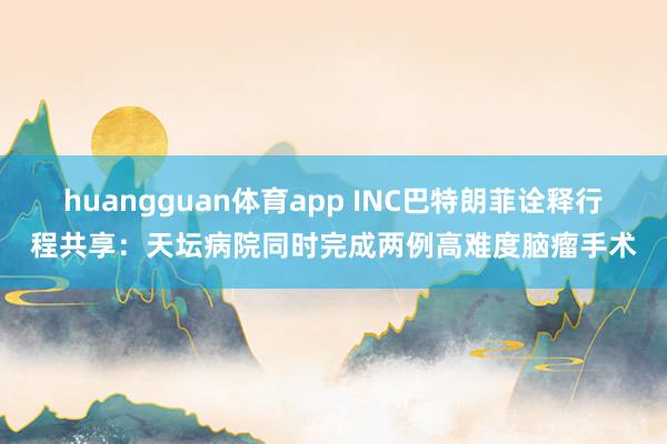 huangguan体育app INC巴特朗菲诠释行程共享：天坛病院同时完成两例高难度脑瘤手术