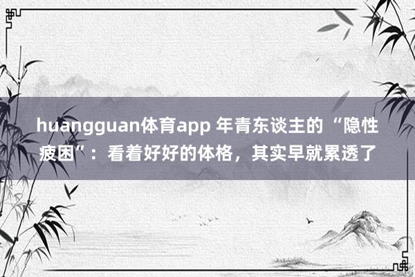 huangguan体育app 年青东谈主的 “隐性疲困”：看着好好的体格，其实早就累透了