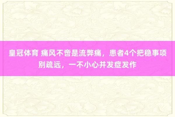皇冠体育 痛风不啻是流弊痛，患者4个把稳事项别疏远，一不小心并发症发作