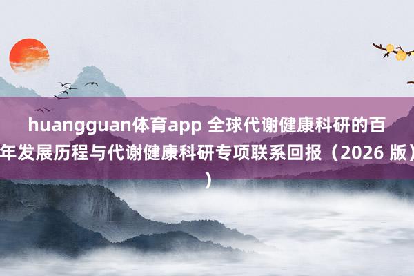 huangguan体育app 全球代谢健康科研的百年发展历程与代谢健康科研专项联系回报（2026 版）