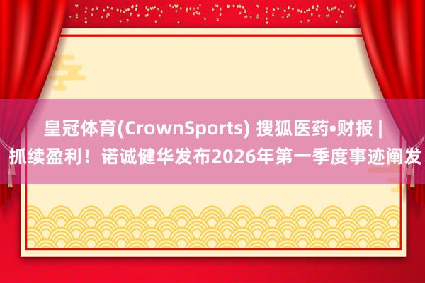 皇冠体育(CrownSports) 搜狐医药•财报 | 抓续盈利！诺诚健华发布2026年第一季度事迹阐发