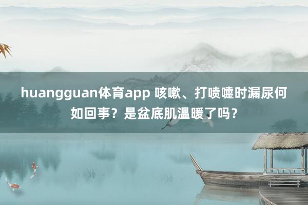 huangguan体育app 咳嗽、打喷嚏时漏尿何如回事？是盆底肌温暖了吗？
