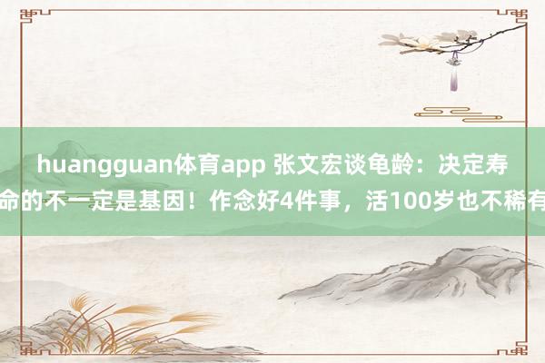 huangguan体育app 张文宏谈龟龄：决定寿命的不一定是基因！作念好4件事，活100岁也不稀有
