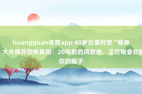 huangguan体育app 40岁后霎时变“精神病”？大夫揭开恐怖真相：20年前的风致债，正在啃食你的脑子