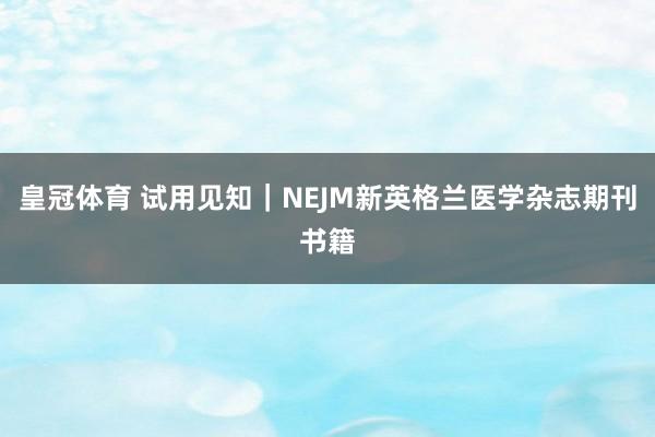 皇冠体育 试用见知｜NEJM新英格兰医学杂志期刊书籍