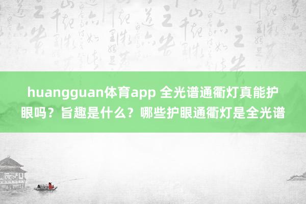 huangguan体育app 全光谱通衢灯真能护眼吗？旨趣是什么？哪些护眼通衢灯是全光谱