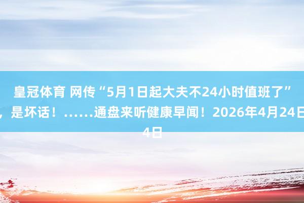 皇冠体育 网传“5月1日起大夫不24小时值班了”，是坏话！……通盘来听健康早闻！2026年4月24日