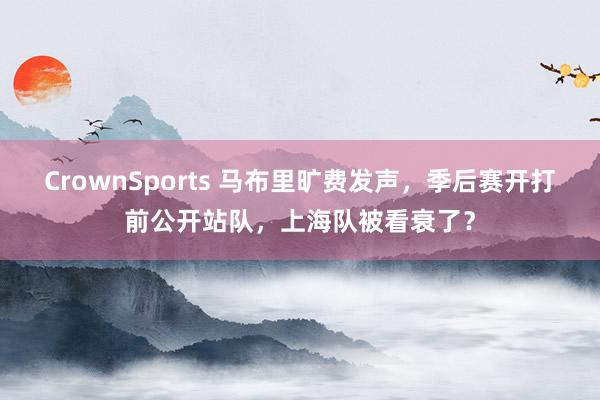 CrownSports 马布里旷费发声，季后赛开打前公开站队，上海队被看衰了？
