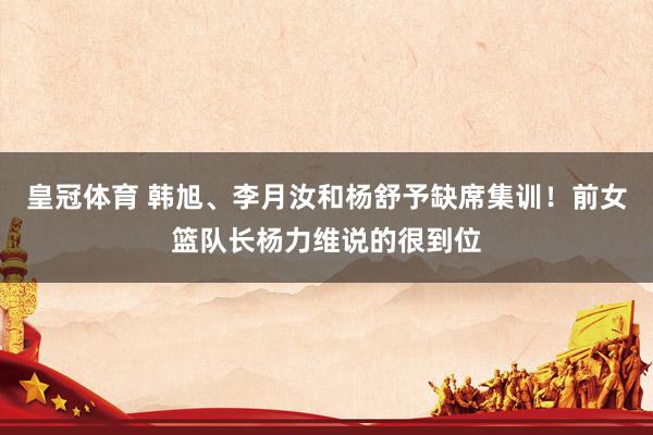 皇冠体育 韩旭、李月汝和杨舒予缺席集训！前女篮队长杨力维说的很到位