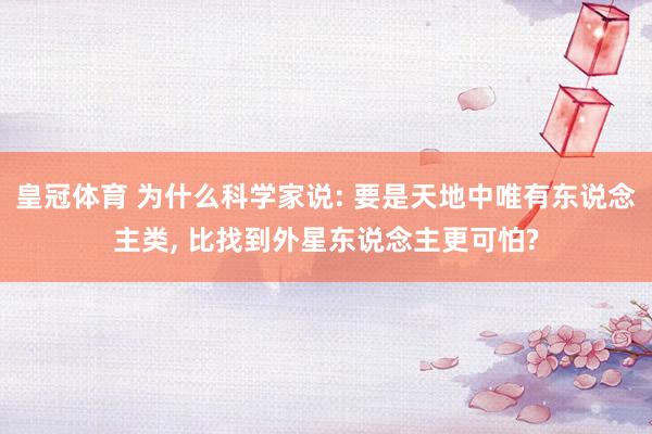 皇冠体育 为什么科学家说: 要是天地中唯有东说念主类, 比找到外星东说念主更可怕?
